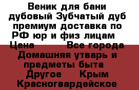 Веник для бани дубовый Зубчатый дуб премиум доставка по РФ юр и физ лицам › Цена ­ 100 - Все города Домашняя утварь и предметы быта » Другое   . Крым,Красногвардейское